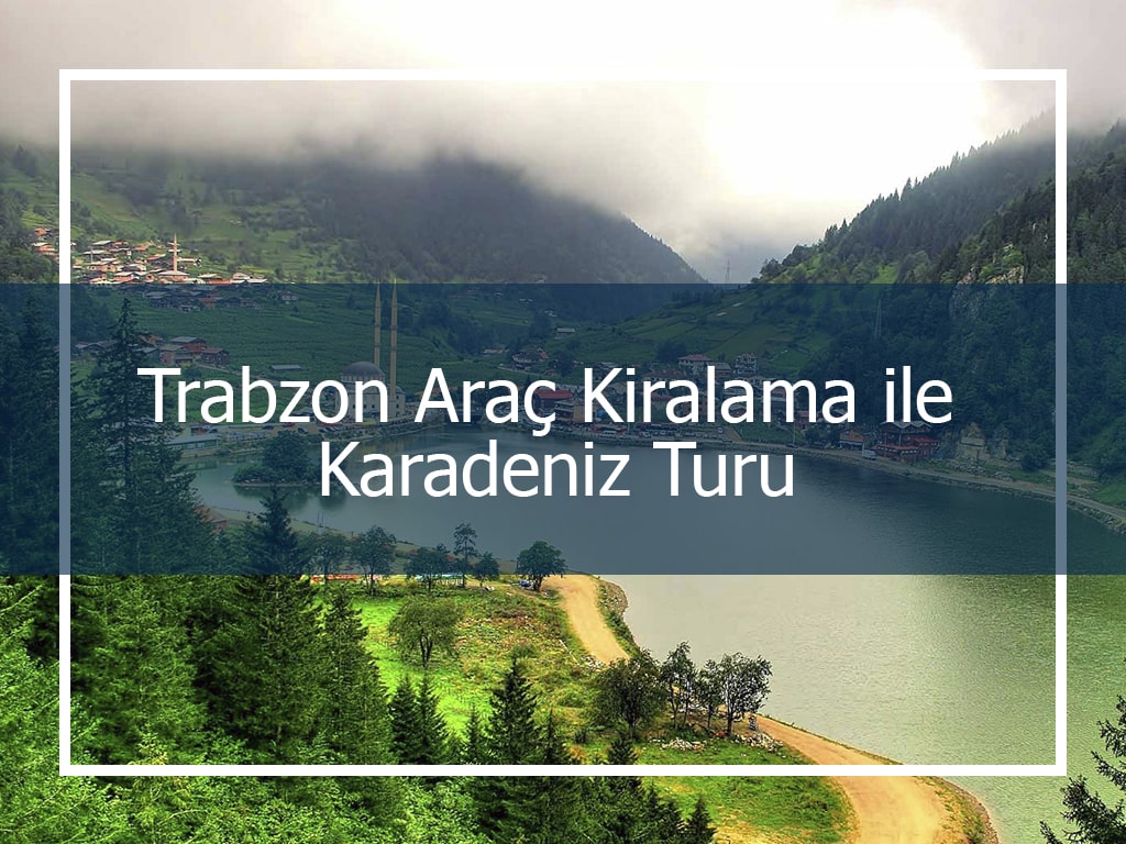 Trabzon Araç Kiralama ile Karadeniz Turu